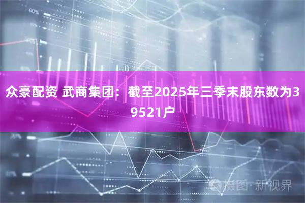 众豪配资 武商集团：截至2025年三季末股东数为39521户