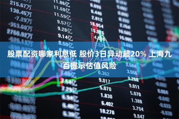 股票配资哪家利息低 股价3日异动超20% 上海九百提示估值风险