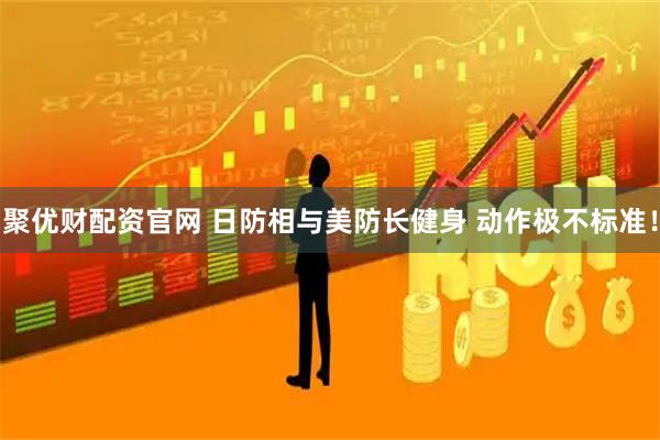 聚优财配资官网 日防相与美防长健身 动作极不标准！