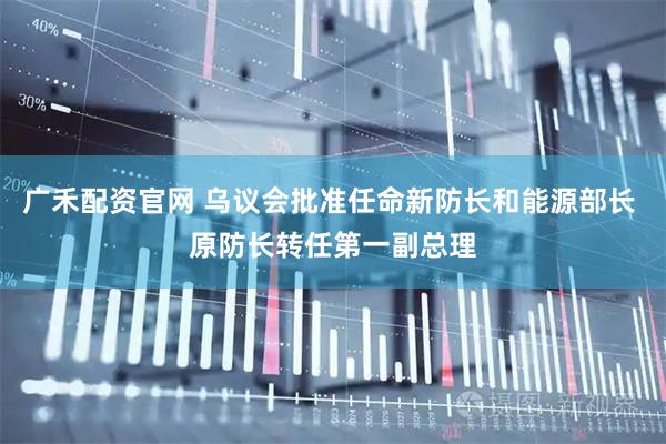 广禾配资官网 乌议会批准任命新防长和能源部长 原防长转任第一副总理