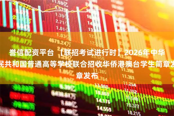 誉信配资平台 【联招考试进行时】2026年中华人民共和国普通高等学校联合招收华侨港澳台学生简章发布