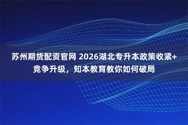 苏州期货配资官网 2026湖北专升本政策收紧+竞争升级，知本教育教你如何破局