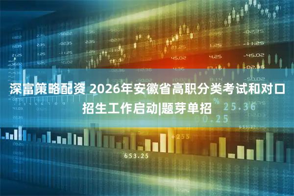 深富策略配资 2026年安徽省高职分类考试和对口招生工作启动|题芽单招