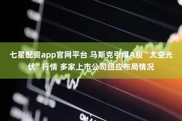 七星配资app官网平台 马斯克引爆A股“太空光伏”行情 多家上市公司回应布局情况