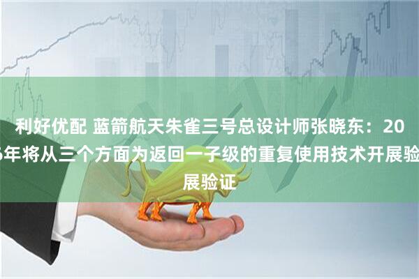利好优配 蓝箭航天朱雀三号总设计师张晓东：2026年将从三个方面为返回一子级的重复使用技术开展验证