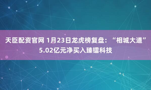 天臣配资官网 1月23日龙虎榜复盘：“相城大道”5.02亿元净买入臻镭科技