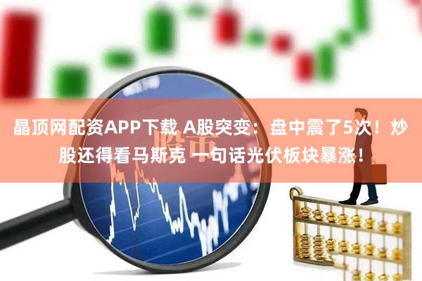 晶顶网配资APP下载 A股突变：盘中震了5次！炒股还得看马斯克 一句话光伏板块暴涨！