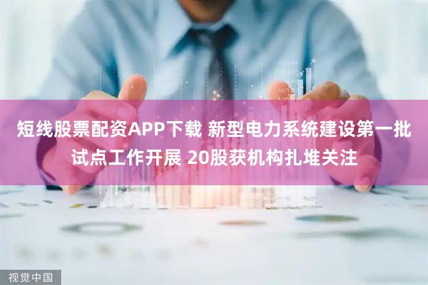 短线股票配资APP下载 新型电力系统建设第一批试点工作开展 20股获机构扎堆关注