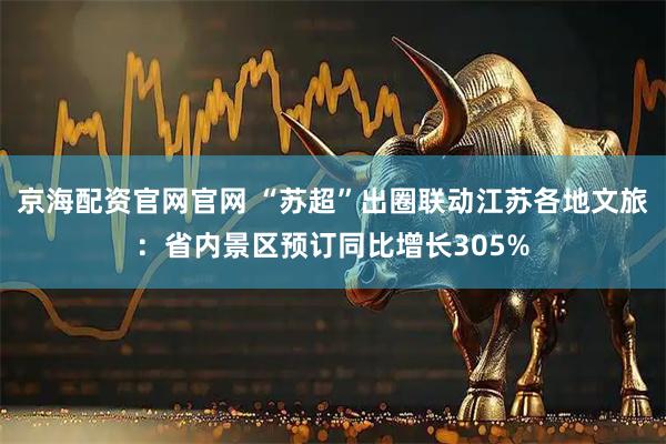 京海配资官网官网 “苏超”出圈联动江苏各地文旅：省内景区预订同比增长305%