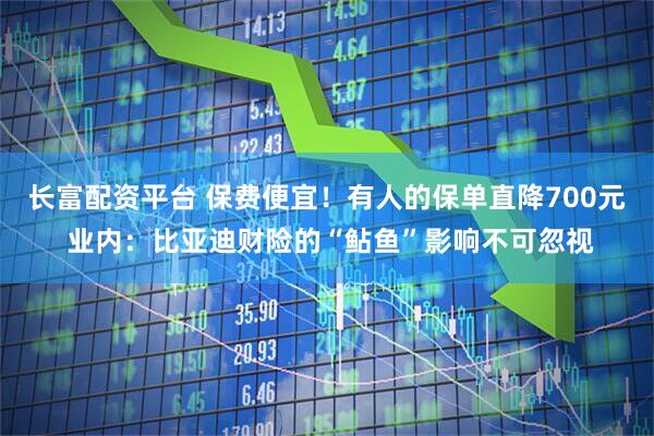 长富配资平台 保费便宜！有人的保单直降700元 业内：比亚迪财险的“鲇鱼”影响不可忽视