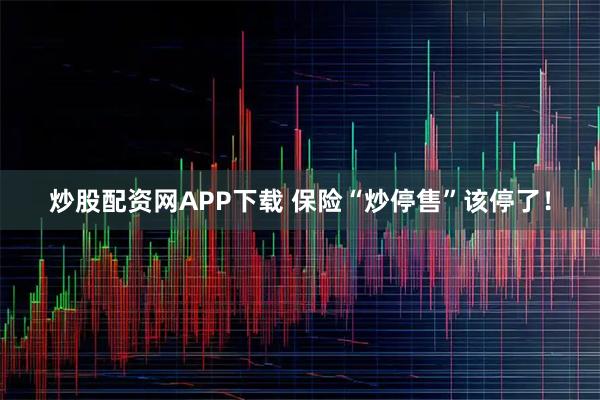 炒股配资网APP下载 保险“炒停售”该停了！