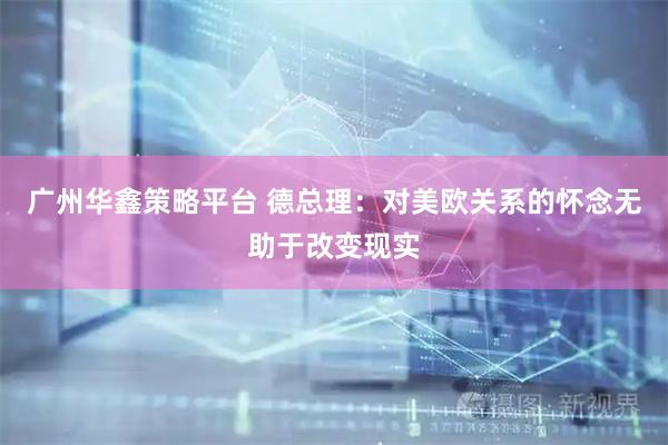 广州华鑫策略平台 德总理：对美欧关系的怀念无助于改变现实