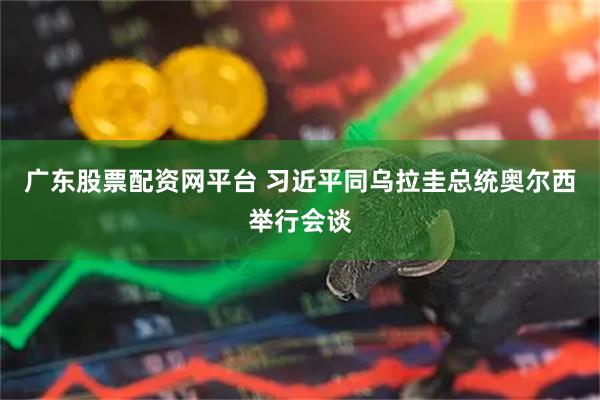 广东股票配资网平台 习近平同乌拉圭总统奥尔西举行会谈