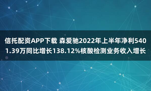 信托配资APP下载 森爱驰2022年上半年净利5401.39万同比增长138.12%核酸检测业务收入增长