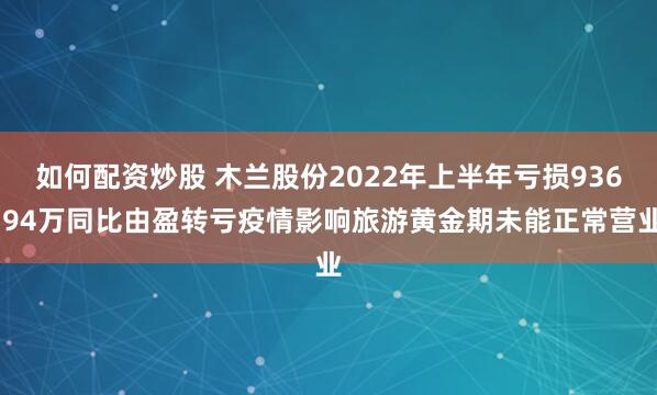 如何配资炒股 木兰股份2022年上半年亏损936.94万同比由盈转亏疫情影响旅游黄金期未能正常营业