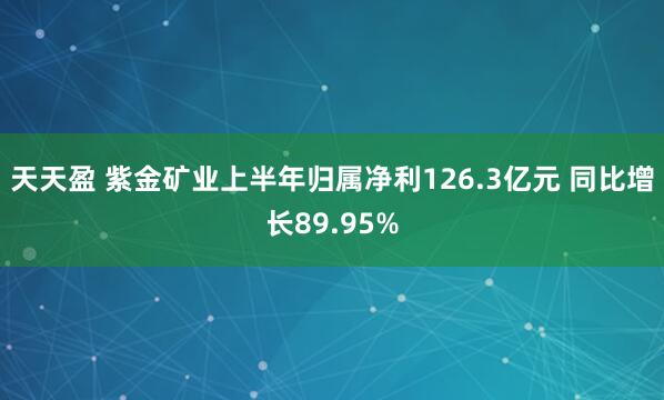 天天盈 紫金矿业上半年归属净利126.3亿元 同比增长89.95%