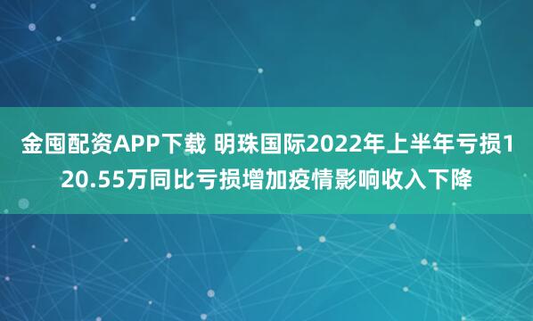 金囤配资APP下载 明珠国际2022年上半年亏损120.55万同比亏损增加疫情影响收入下降
