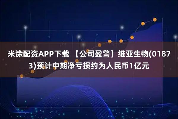 米涂配资APP下载 【公司盈警】维亚生物(01873)预计中期净亏损约为人民币1亿元