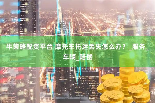 牛策略配资平台 摩托车托运丢失怎么办？_服务_车辆_赔偿