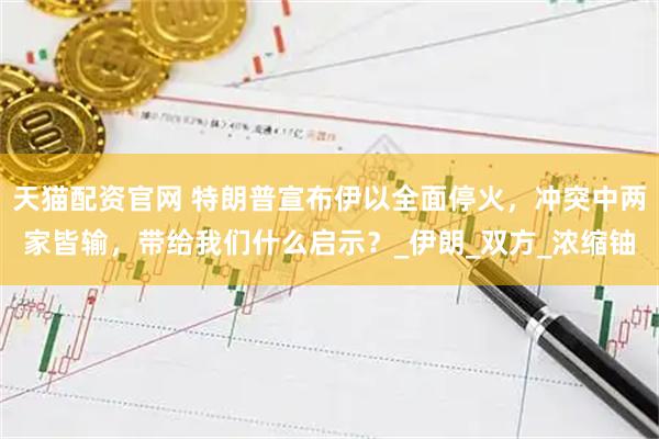 天猫配资官网 特朗普宣布伊以全面停火，冲突中两家皆输，带给我们什么启示？_伊朗_双方_浓缩铀