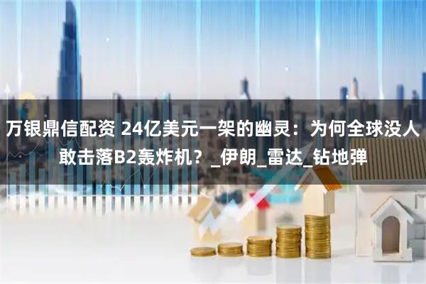 万银鼎信配资 24亿美元一架的幽灵：为何全球没人敢击落B2轰炸机？_伊朗_雷达_钻地弹