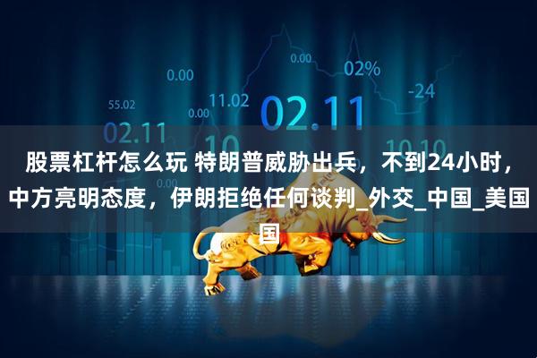 股票杠杆怎么玩 特朗普威胁出兵，不到24小时，中方亮明态度，伊朗拒绝任何谈判_外交_中国_美国