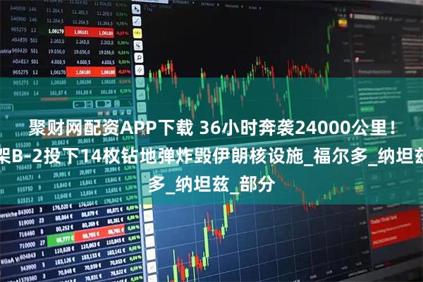 聚财网配资APP下载 36小时奔袭24000公里！美军7架B-2投下14枚钻地弹炸毁伊朗核设施_福尔多_纳坦兹_部分