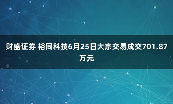 财盛证券 裕同科技6月25日大宗交易成交701.87万元