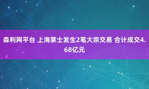 森利网平台 上海莱士发生2笔大宗交易 合计成交4.68亿元