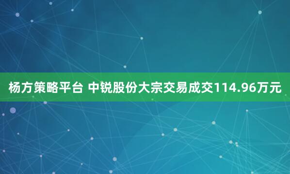 杨方策略平台 中锐股份大宗交易成交114.96万元