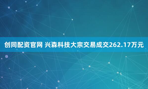 创同配资官网 兴森科技大宗交易成交262.17万元