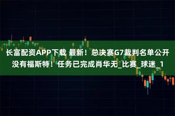 长富配资APP下载 最新！总决赛G7裁判名单公开没有福斯特！任务已完成肖华无_比赛_球迷_1