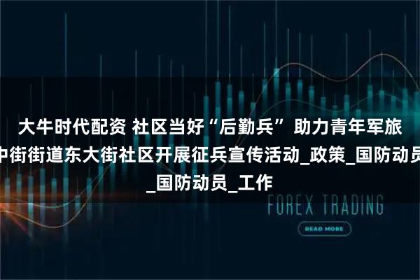 大牛时代配资 社区当好“后勤兵” 助力青年军旅梦——中街街道东大街社区开展征兵宣传活动_政策_国防动员_工作