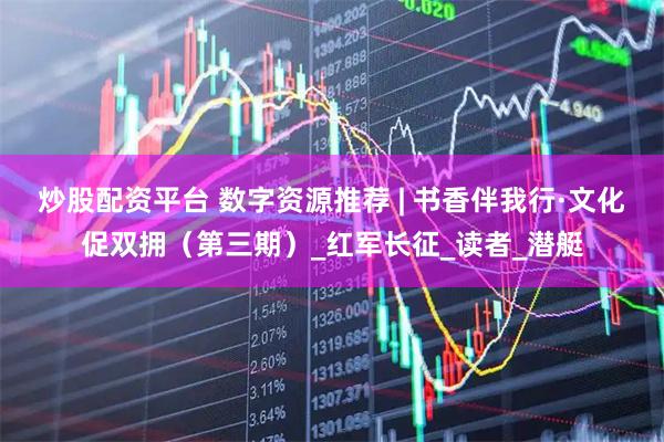 炒股配资平台 数字资源推荐 | 书香伴我行·文化促双拥（第三期）_红军长征_读者_潜艇
