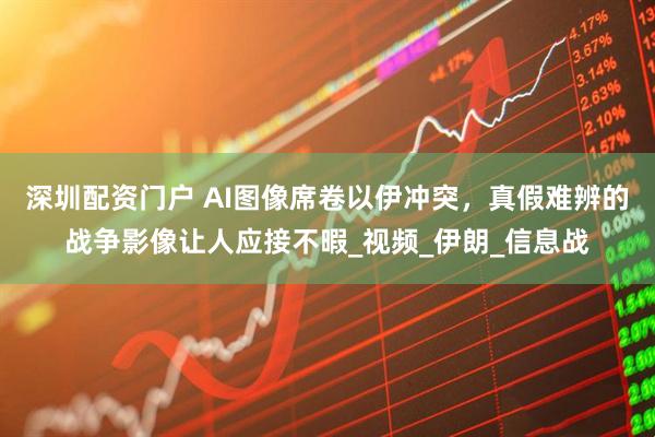 深圳配资门户 AI图像席卷以伊冲突，真假难辨的战争影像让人应接不暇_视频_伊朗_信息战