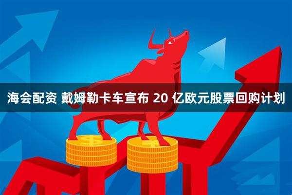 海会配资 戴姆勒卡车宣布 20 亿欧元股票回购计划