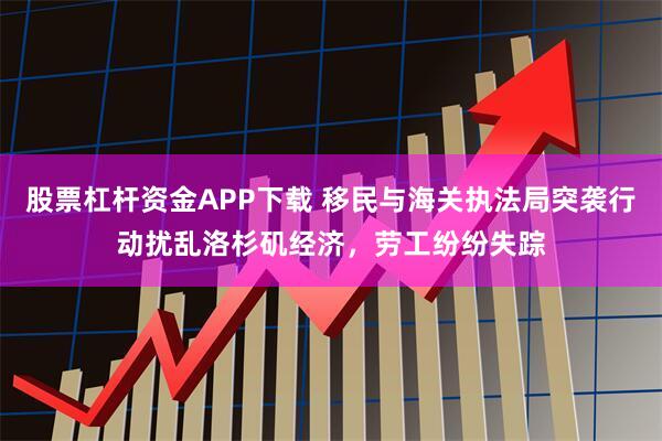 股票杠杆资金APP下载 移民与海关执法局突袭行动扰乱洛杉矶经济，劳工纷纷失踪