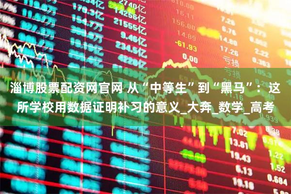淄博股票配资网官网 从“中等生”到“黑马”：这所学校用数据证明补习的意义_大奔_数学_高考
