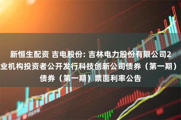 新恒生配资 吉电股份: 吉林电力股份有限公司2025年面向专业机构投资者公开发行科技创新公司债券（第一期）票面利率公告