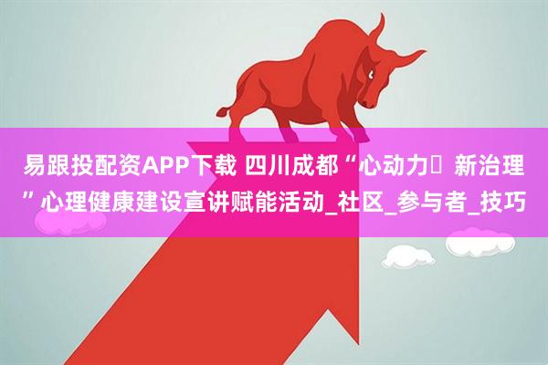 易跟投配资APP下载 四川成都“心动力・新治理”心理健康建设宣讲赋能活动_社区_参与者_技巧
