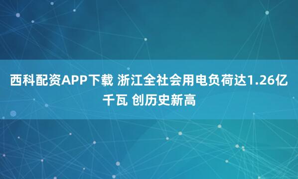 西科配资APP下载 浙江全社会用电负荷达1.26亿千瓦 创历史新高