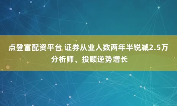 点登富配资平台 证券从业人数两年半锐减2.5万 分析师、投顾逆势增长