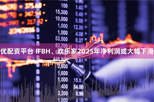 优配资平台 IFBH、欢乐家2025年净利润或大幅下滑