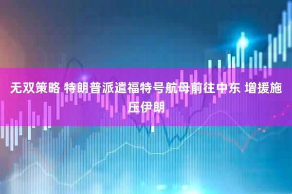 无双策略 特朗普派遣福特号航母前往中东 增援施压伊朗