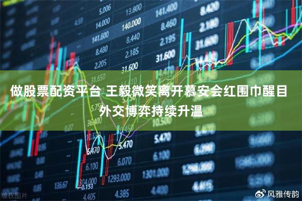 做股票配资平台 王毅微笑离开慕安会红围巾醒目 外交博弈持续升温