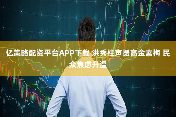 亿策略配资平台APP下载 洪秀柱声援高金素梅 民众焦虑升温