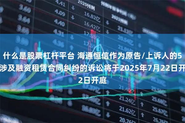什么是股票杠杆平台 海通恒信作为原告/上诉人的5起涉及融资租赁合同纠纷的诉讼将于2025年7月22日开庭