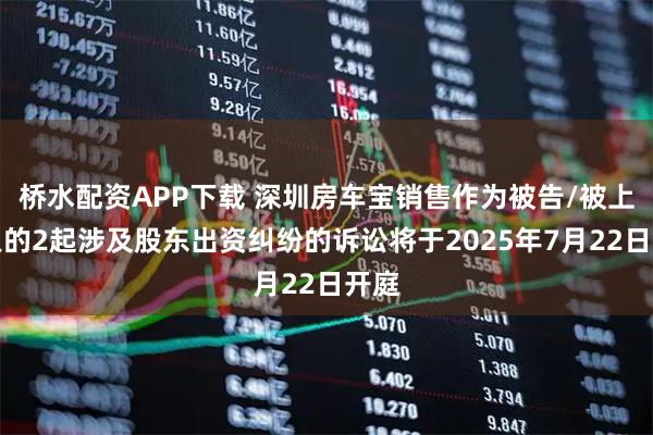桥水配资APP下载 深圳房车宝销售作为被告/被上诉人的2起涉及股东出资纠纷的诉讼将于2025年7月22日开庭