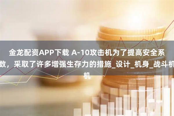 金龙配资APP下载 A-10攻击机为了提高安全系数，采取了许多增强生存力的措施_设计_机身_战斗机