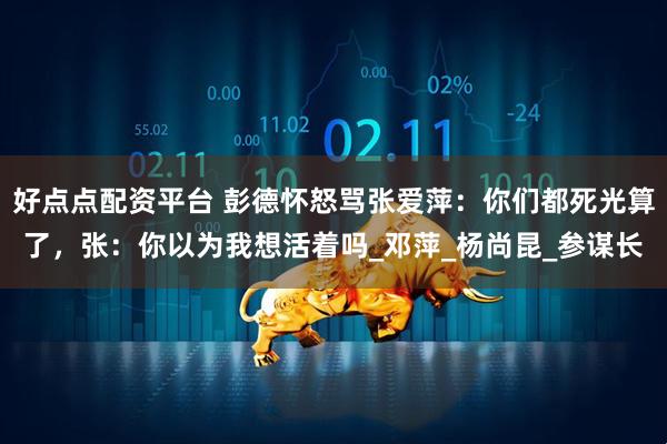 好点点配资平台 彭德怀怒骂张爱萍：你们都死光算了，张：你以为我想活着吗_邓萍_杨尚昆_参谋长